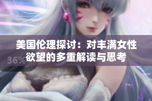 美国伦理探讨：对丰满女性欲望的多重解读与思考