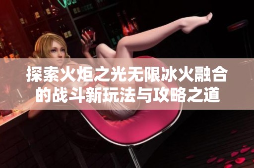 探索火炬之光无限冰火融合的战斗新玩法与攻略之道