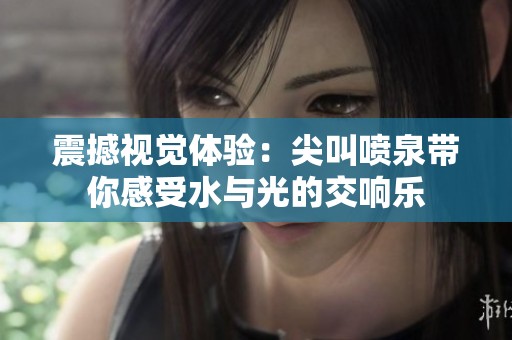 震撼视觉体验：尖叫喷泉带你感受水与光的交响乐