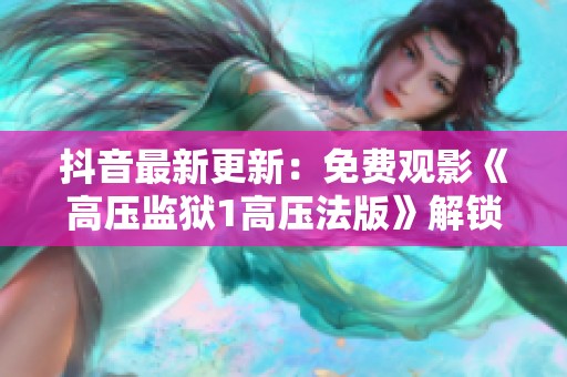 抖音最新更新：免费观影《高压监狱1高压法版》解锁精彩剧情