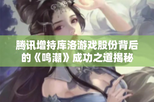 腾讯增持库洛游戏股份背后的《鸣潮》成功之道揭秘