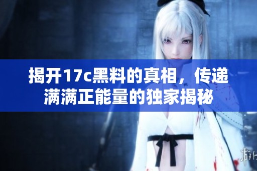 揭开17c黑料的真相，传递满满正能量的独家揭秘