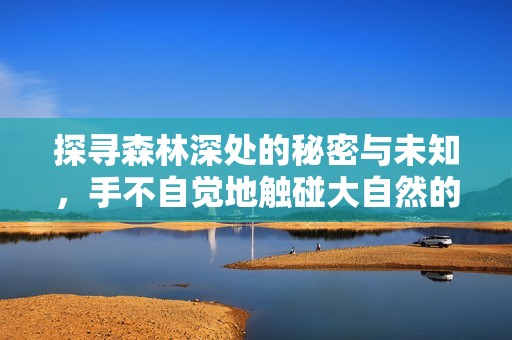 探寻森林深处的秘密与未知，手不自觉地触碰大自然的心跳