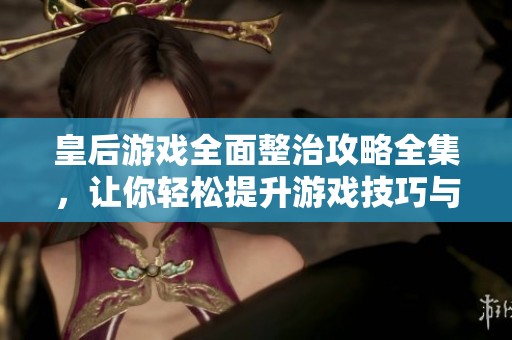 皇后游戏全面整治攻略全集，让你轻松提升游戏技巧与策略分析