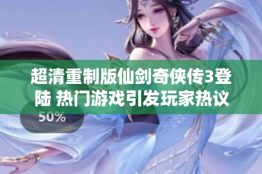 超清重制版仙剑奇侠传3登陆 热门游戏引发玩家热议