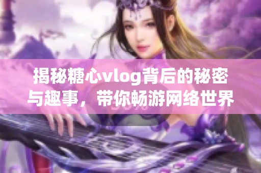 揭秘糖心vlog背后的秘密与趣事，带你畅游网络世界