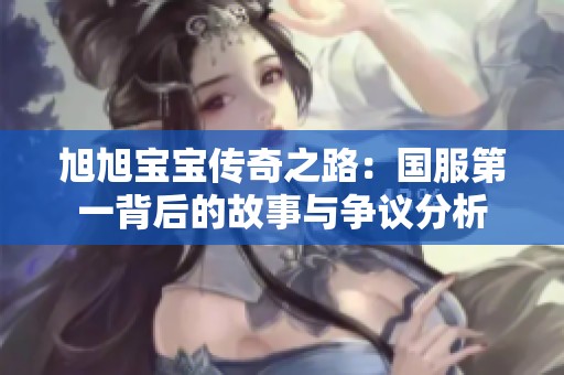 旭旭宝宝传奇之路：国服第一背后的故事与争议分析
