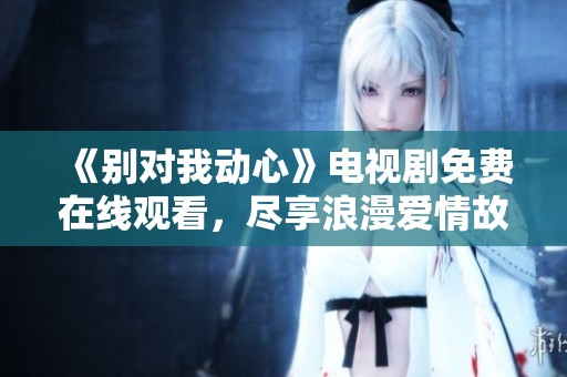 《别对我动心》电视剧免费在线观看，尽享浪漫爱情故事