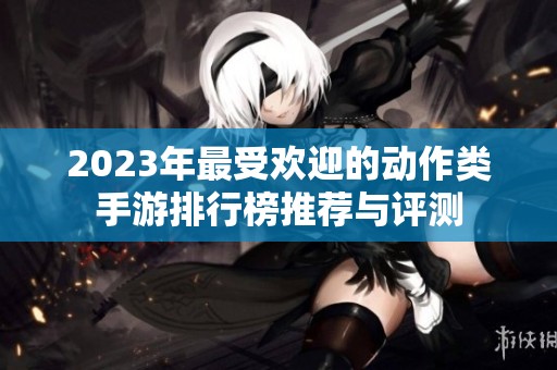 2023年最受欢迎的动作类手游排行榜推荐与评测