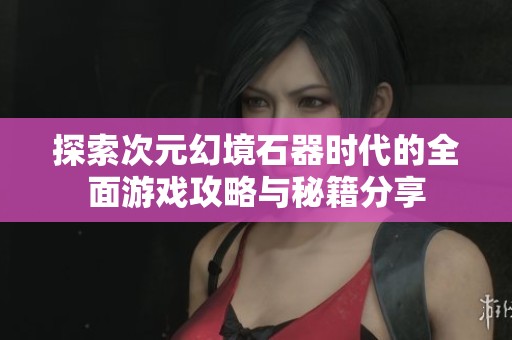 探索次元幻境石器时代的全面游戏攻略与秘籍分享