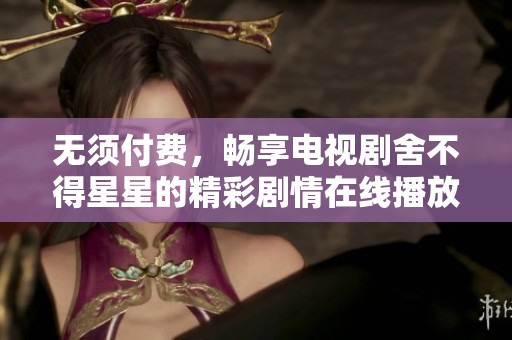 无须付费，畅享电视剧舍不得星星的精彩剧情在线播放