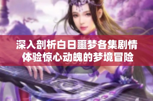 深入剖析白日噩梦各集剧情 体验惊心动魄的梦境冒险