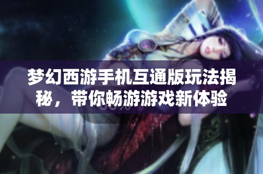 梦幻西游手机互通版玩法揭秘，带你畅游游戏新体验
