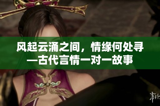 风起云涌之间，情缘何处寻—古代言情一对一故事