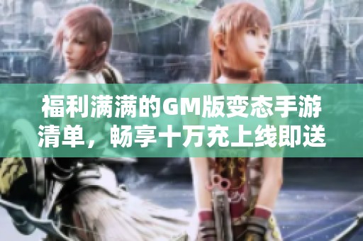 福利满满的GM版变态手游清单，畅享十万充上线即送