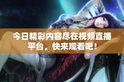 今日精彩内容尽在视频直播平台，快来观看吧！