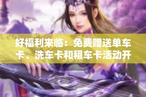 好福利来临：免费赠送单车卡、洗车卡和租车卡活动开启！