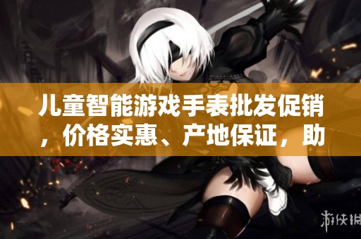 儿童智能游戏手表批发促销，价格实惠、产地保证，助力儿童成长
