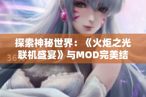 探索神秘世界：《火炬之光联机盛宴》与MOD完美结合的冒险之旅