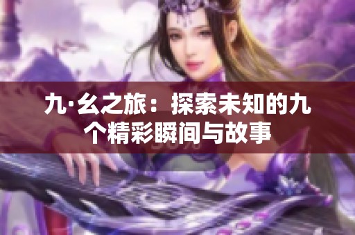 九·幺之旅：探索未知的九个精彩瞬间与故事