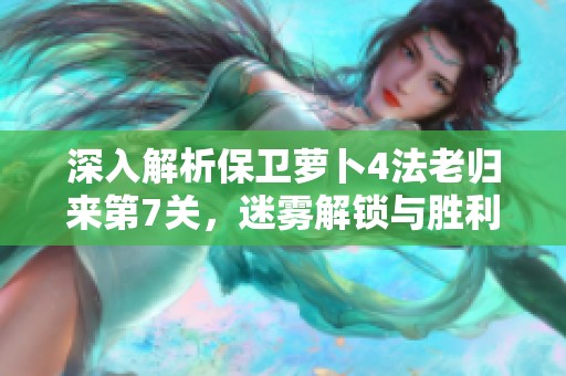 深入解析保卫萝卜4法老归来第7关，迷雾解锁与胜利光芒点亮攻略