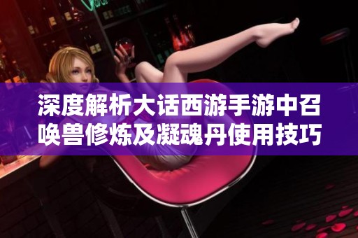 深度解析大话西游手游中召唤兽修炼及凝魂丹使用技巧