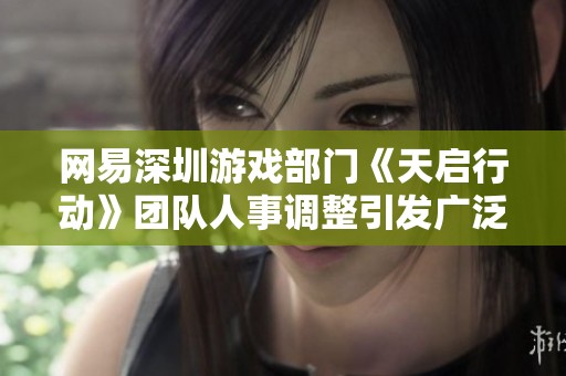 网易深圳游戏部门《天启行动》团队人事调整引发广泛关注和讨论