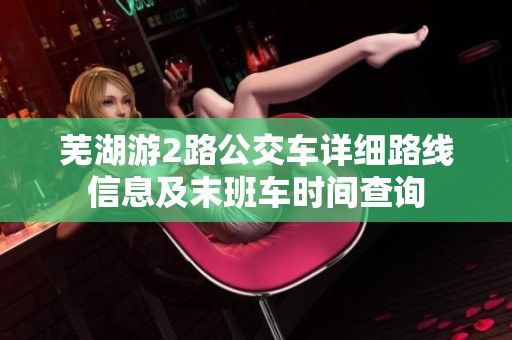 芜湖游2路公交车详细路线信息及末班车时间查询