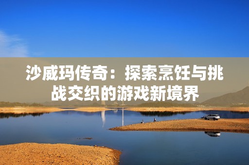 沙威玛传奇：探索烹饪与挑战交织的游戏新境界