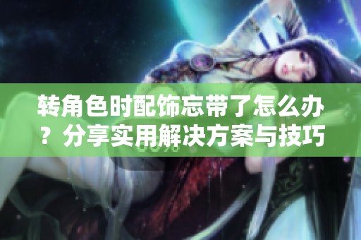 转角色时配饰忘带了怎么办？分享实用解决方案与技巧
