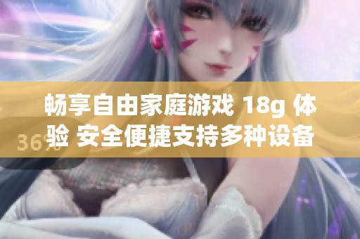 畅享自由家庭游戏 18g 体验 安全便捷支持多种设备随时畅玩