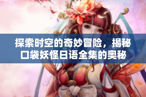 探索时空的奇妙冒险，揭秘口袋妖怪日语全集的奥秘