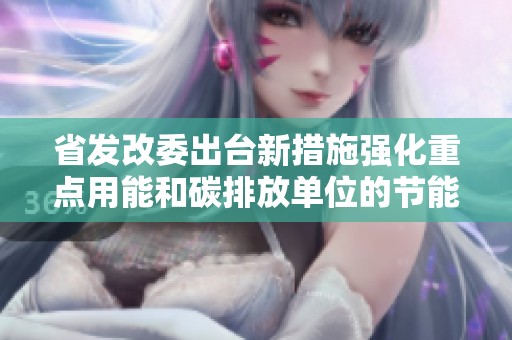 省发改委出台新措施强化重点用能和碳排放单位的节能降碳管理工作