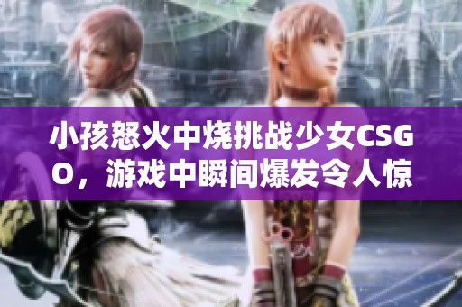 小孩怒火中烧挑战少女CSGO，游戏中瞬间爆发令人惊艳