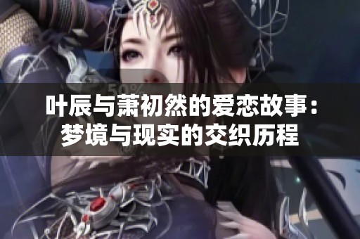 叶辰与萧初然的爱恋故事：梦境与现实的交织历程