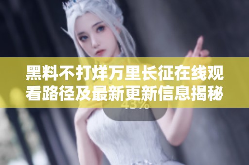 黑料不打烊万里长征在线观看路径及最新更新信息揭秘