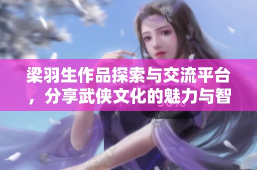 梁羽生作品探索与交流平台，分享武侠文化的魅力与智慧