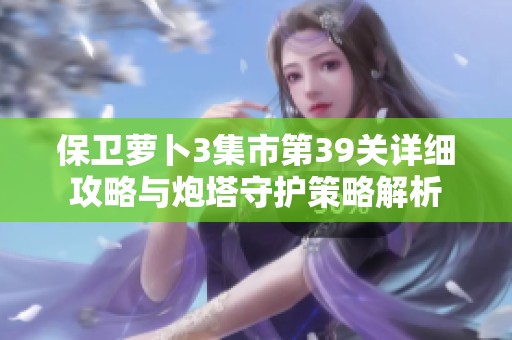 保卫萝卜3集市第39关详细攻略与炮塔守护策略解析