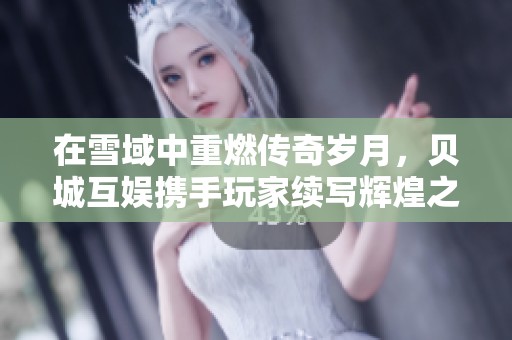 在雪域中重燃传奇岁月，贝城互娱携手玩家续写辉煌之路