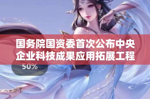 国务院国资委首次公布中央企业科技成果应用拓展工程首批项目名单