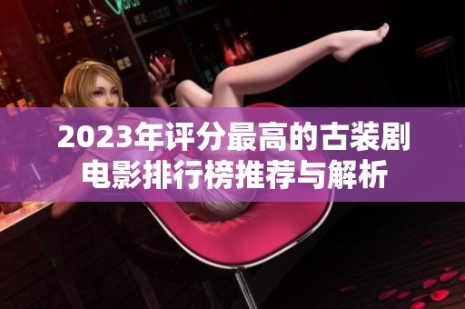 2023年评分最高的古装剧电影排行榜推荐与解析