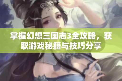 掌握幻想三国志3全攻略，获取游戏秘籍与技巧分享