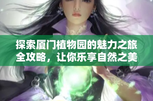 探索厦门植物园的魅力之旅全攻略，让你乐享自然之美