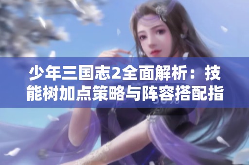 少年三国志2全面解析：技能树加点策略与阵容搭配指南