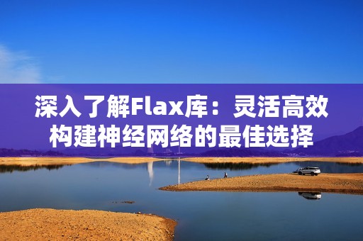 深入了解Flax库：灵活高效构建神经网络的最佳选择