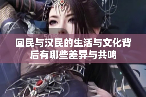 回民与汉民的生活与文化背后有哪些差异与共鸣