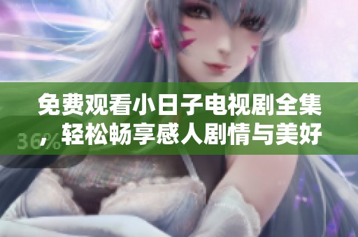 免费观看小日子电视剧全集，轻松畅享感人剧情与美好生活