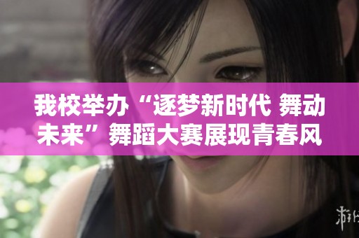 我校举办“逐梦新时代 舞动未来”舞蹈大赛展现青春风采