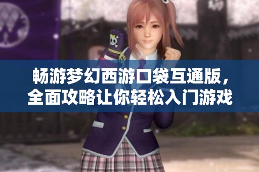 畅游梦幻西游口袋互通版，全面攻略让你轻松入门游戏世界