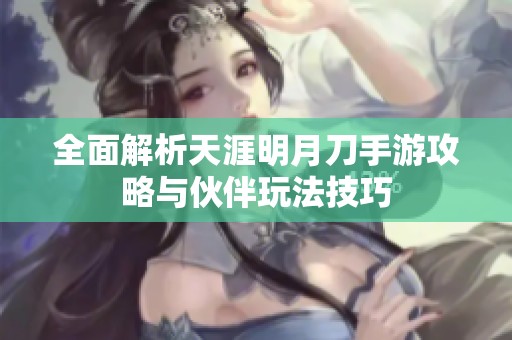 全面解析天涯明月刀手游攻略与伙伴玩法技巧